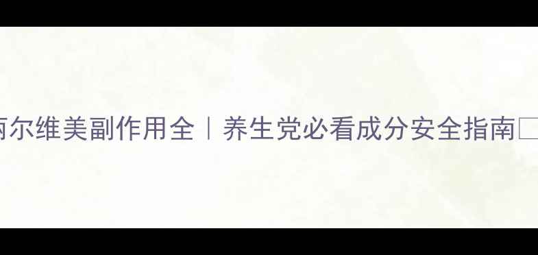 图片 丽尔维美副作用全｜养生党必看成分安全指南🌿1