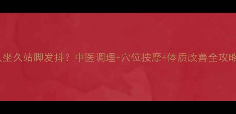 图片 久坐久站脚发抖？中医调理+穴位按摩+体质改善全攻略1