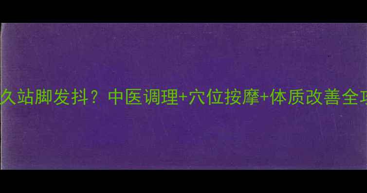 图片 久坐久站脚发抖？中医调理+穴位按摩+体质改善全攻略2