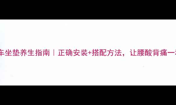 图片 久坐族必看！汽车坐垫养生指南｜正确安装+搭配方法，让腰酸背痛一秒缓解🚗💆♀️2