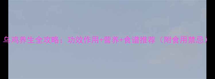 图片 乌鸡养生全攻略：功效作用+营养+食谱推荐（附食用禁忌）