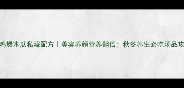 图片 乌鸡煲木瓜私藏配方｜美容养颜营养翻倍！秋冬养生必吃汤品攻略