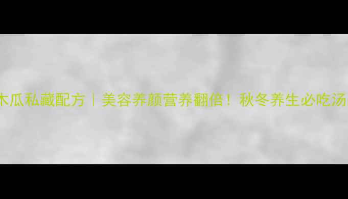 图片 乌鸡煲木瓜私藏配方｜美容养颜营养翻倍！秋冬养生必吃汤品攻略2