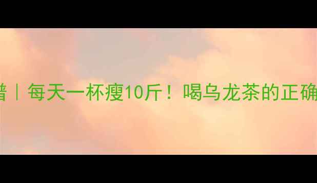 图片 乌龙茶减肥食谱｜每天一杯瘦10斤！喝乌龙茶的正确姿势大公开✨1