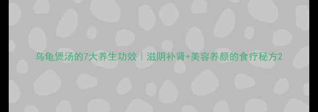 图片 乌龟煲汤的7大养生功效｜滋阴补肾+美容养颜的食疗秘方2