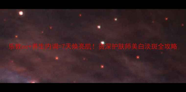 图片 乐敦cc+养生内调=7天焕亮肌！资深护肤师美白淡斑全攻略