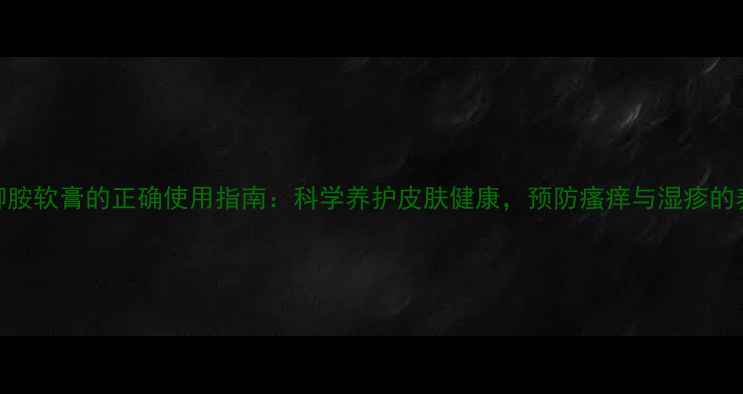 图片 乙痒苯柳胺软膏的正确使用指南：科学养护皮肤健康，预防瘙痒与湿疹的养生之道