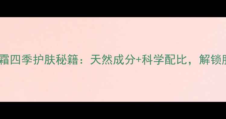 图片 九朵云马油面霜四季护肤秘籍：天然成分+科学配比，解锁肌肤年轻密码2