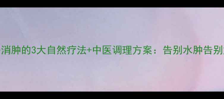 图片 乳房消肿的3大自然疗法+中医调理方案：告别水肿告别尴尬