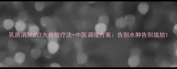 图片 乳房消肿的3大自然疗法+中医调理方案：告别水肿告别尴尬1