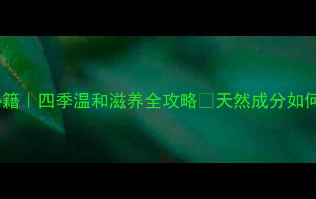 图片 乳木果油护肤秘籍｜四季温和滋养全攻略✨天然成分如何拯救干敏肌？1