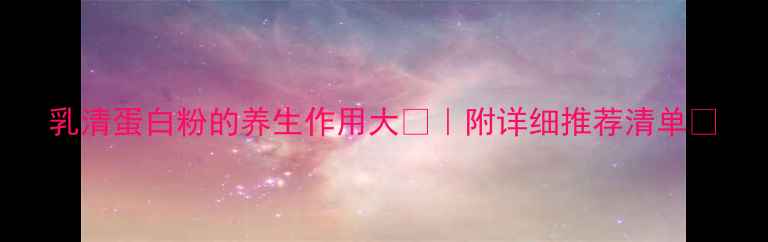 图片 乳清蛋白粉的养生作用大💪｜附详细推荐清单✨