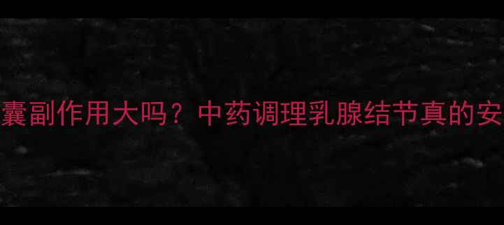 图片 乳癖康胶囊副作用大吗？中药调理乳腺结节真的安全吗？🌿