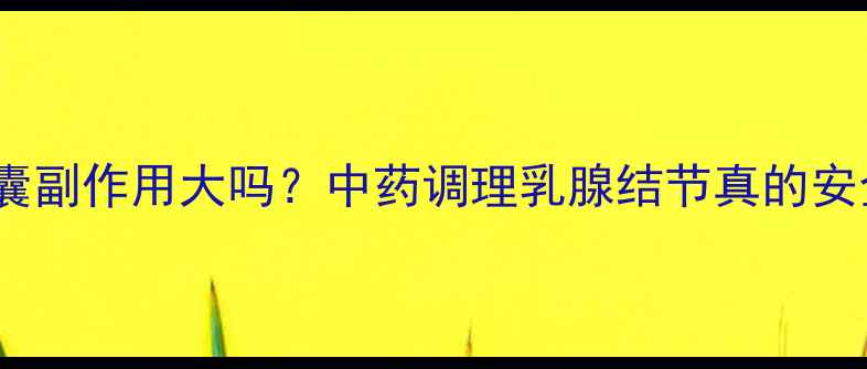 图片 乳癖康胶囊副作用大吗？中药调理乳腺结节真的安全吗？🌿1