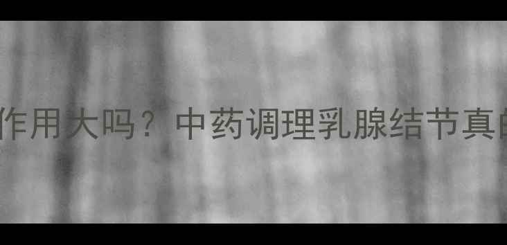 图片 乳癖康胶囊副作用大吗？中药调理乳腺结节真的安全吗？🌿2