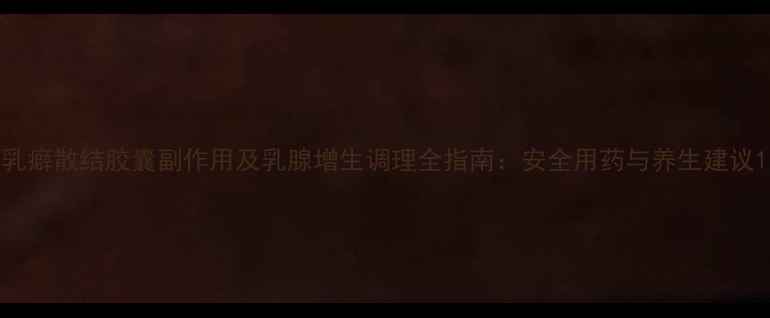 图片 乳癖散结胶囊副作用及乳腺增生调理全指南：安全用药与养生建议1