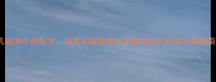 图片 乳癖消中药配方：调理乳腺健康的关键功效与科学应用指南2