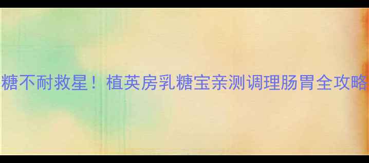 图片 乳糖不耐救星！植英房乳糖宝亲测调理肠胃全攻略✨