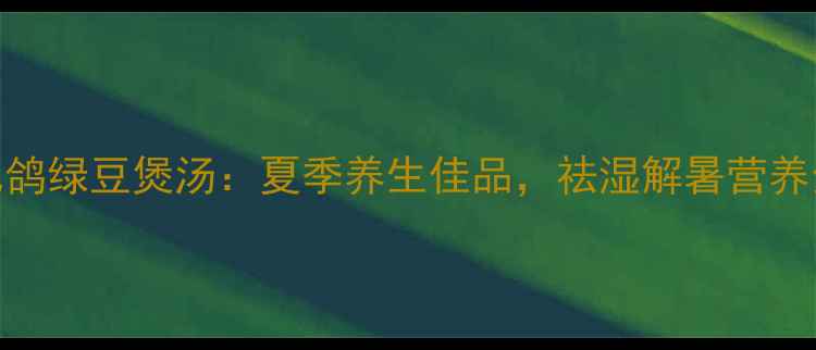 图片 乳鸽绿豆煲汤：夏季养生佳品，祛湿解暑营养全