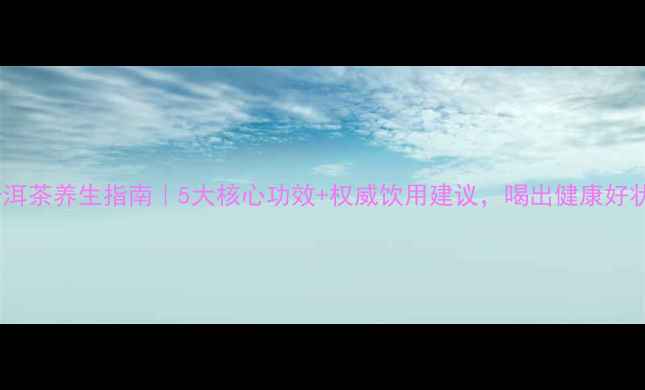 图片 云南普洱茶养生指南｜5大核心功效+权威饮用建议，喝出健康好状态！2