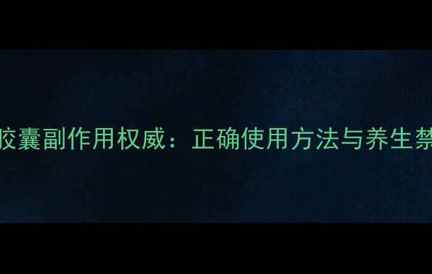 图片 云南白药胶囊副作用权威：正确使用方法与养生禁忌全指南