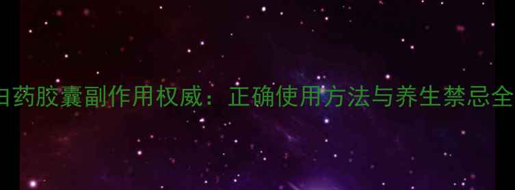 图片 云南白药胶囊副作用权威：正确使用方法与养生禁忌全指南1