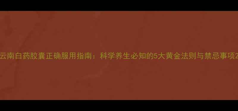 图片 云南白药胶囊正确服用指南：科学养生必知的5大黄金法则与禁忌事项2