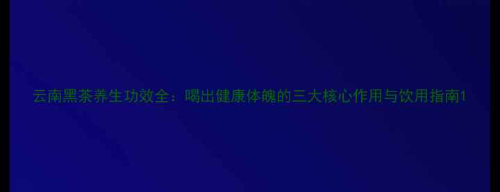 图片 云南黑茶养生功效全：喝出健康体魄的三大核心作用与饮用指南1