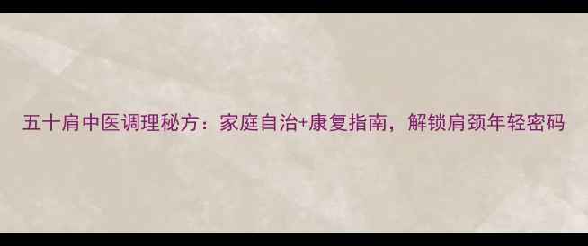 图片 五十肩中医调理秘方：家庭自治+康复指南，解锁肩颈年轻密码