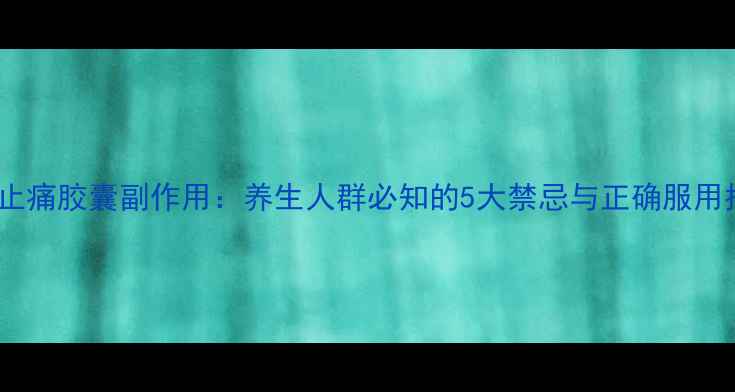 图片 五灵止痛胶囊副作用：养生人群必知的5大禁忌与正确服用指南2