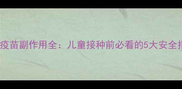 图片 五联疫苗副作用全：儿童接种前必看的5大安全指南1
