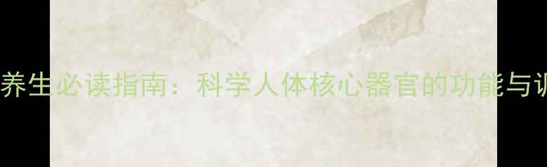 图片 五脏六腑养生必读指南：科学人体核心器官的功能与调理方法2