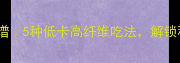 图片 五角茄养生食谱｜5种低卡高纤维吃法，解锁秋日健康轻食1