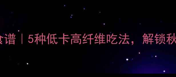 图片 五角茄养生食谱｜5种低卡高纤维吃法，解锁秋日健康轻食2