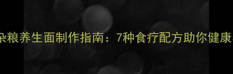 图片 五谷杂粮养生面制作指南：7种食疗配方助你健康养颜2