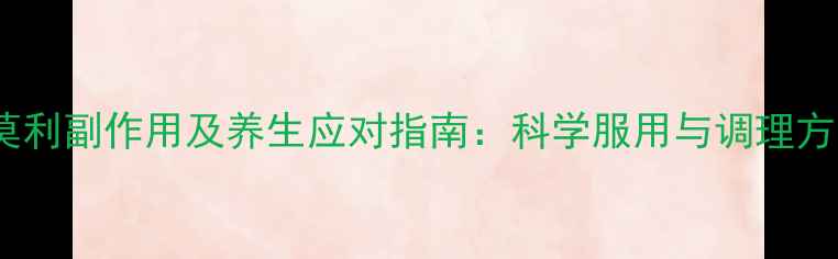 图片 亚莫利副作用及养生应对指南：科学服用与调理方法1