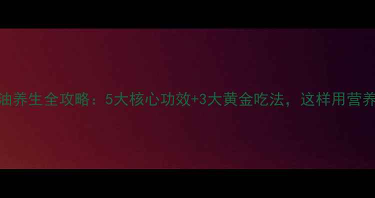 图片 亚麻籽油养生全攻略：5大核心功效+3大黄金吃法，这样用营养翻倍！