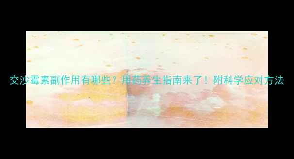 图片 交沙霉素副作用有哪些？用药养生指南来了！附科学应对方法