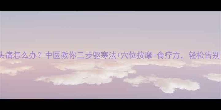 图片 产后受风头痛怎么办？中医教你三步驱寒法+穴位按摩+食疗方，轻松告别月子脑胀1