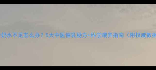 图片 产后奶水不足怎么办？5大中医催乳秘方+科学喂养指南（附权威数据）2
