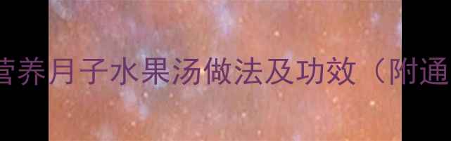 图片 产后恢复必喝！5款营养月子水果汤做法及功效（附通乳下奶补气血食谱）