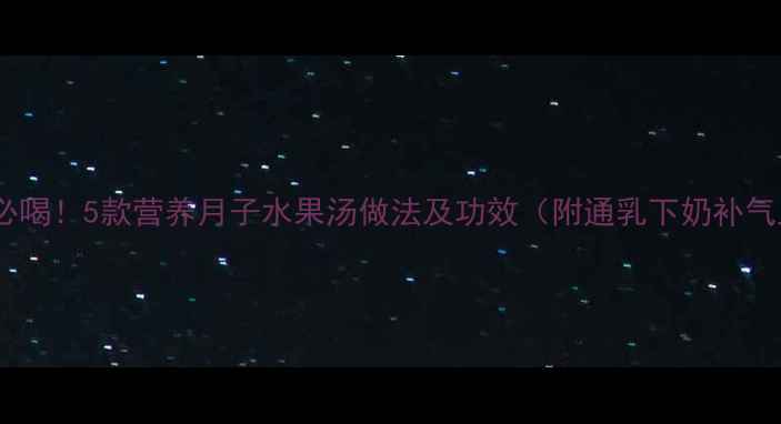 图片 产后恢复必喝！5款营养月子水果汤做法及功效（附通乳下奶补气血食谱）1