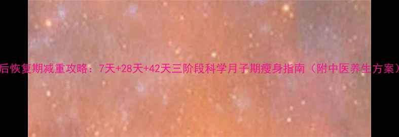 图片 产后恢复期减重攻略：7天+28天+42天三阶段科学月子期瘦身指南（附中医养生方案）2