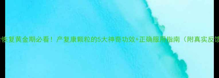 图片 产后恢复黄金期必看！产复康颗粒的5大神奇功效+正确服用指南（附真实反馈）1