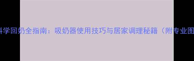 图片 产后科学回奶全指南：吸奶器使用技巧与居家调理秘籍（附专业图解）1