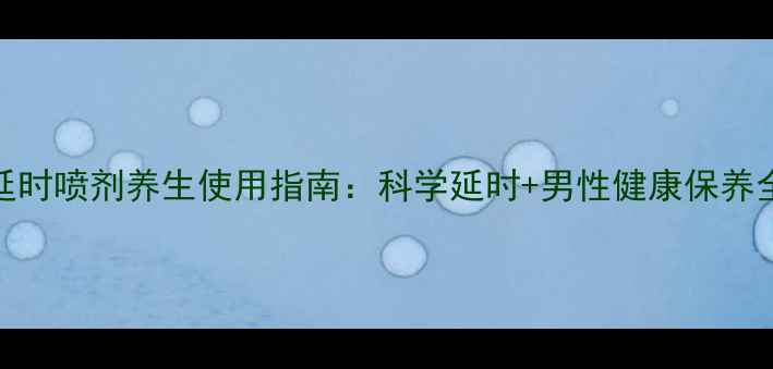 图片 享啪延时喷剂养生使用指南：科学延时+男性健康保养全攻略