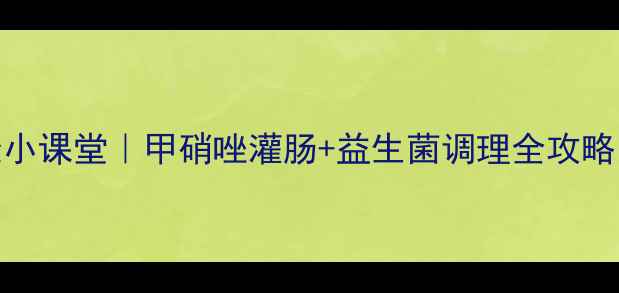 图片 亲测有效！肠道健康小课堂｜甲硝唑灌肠+益生菌调理全攻略（附家庭护理手册）