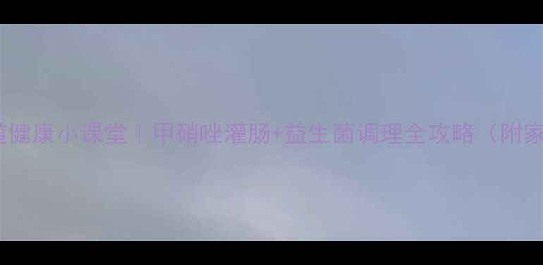 图片 亲测有效！肠道健康小课堂｜甲硝唑灌肠+益生菌调理全攻略（附家庭护理手册）2