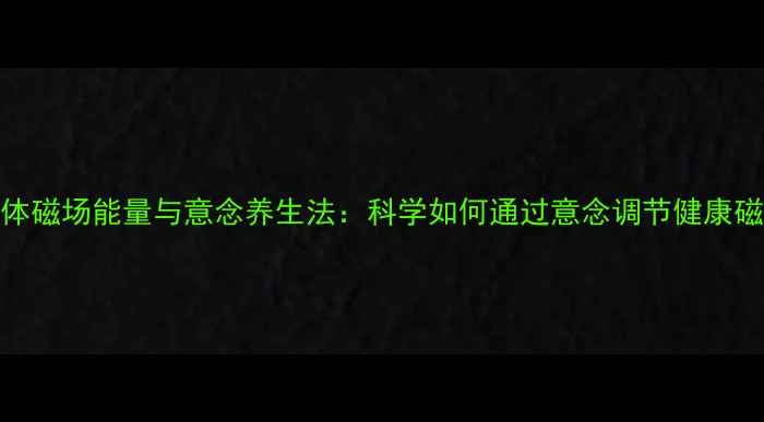 图片 人体磁场能量与意念养生法：科学如何通过意念调节健康磁场