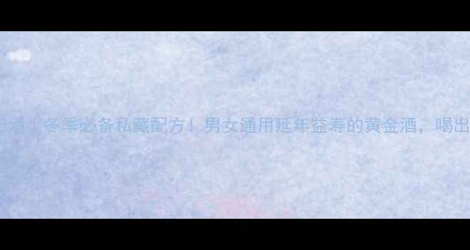 图片 人参枸杞酒｜冬季必备私藏配方！男女通用延年益寿的黄金酒，喝出年轻态2